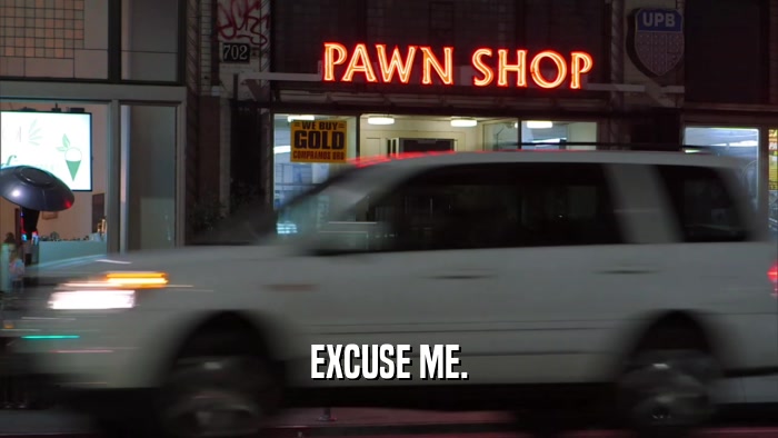 EXCUSE ME.  