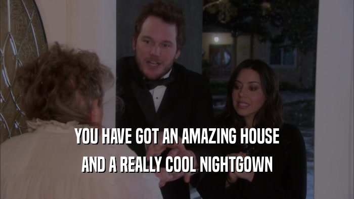 YOU HAVE GOT AN AMAZING HOUSE AND A REALLY COOL NIGHTGOWN 