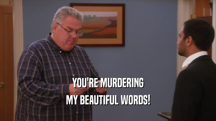YOU'RE MURDERING MY BEAUTIFUL WORDS! 