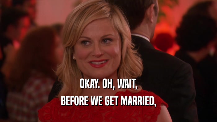 OKAY. OH, WAIT, BEFORE WE GET MARRIED, 