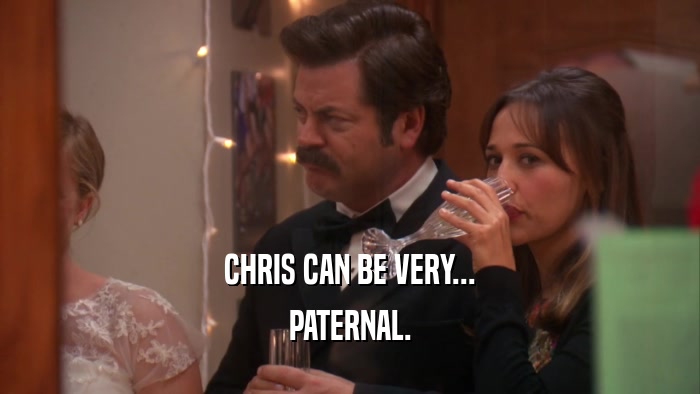 CHRIS CAN BE VERY... PATERNAL. 