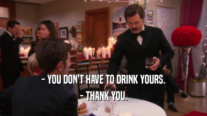 - YOU DON'T HAVE TO DRINK YOURS. - THANK YOU. 