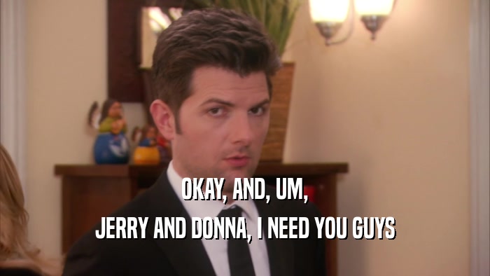 OKAY, AND, UM, JERRY AND DONNA, I NEED YOU GUYS 