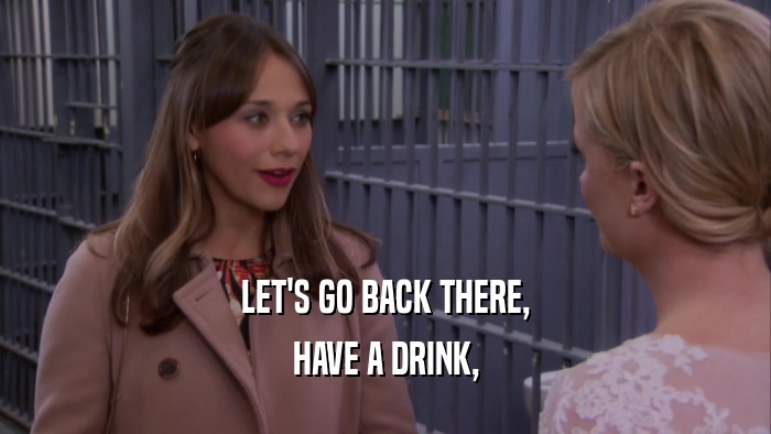 LET'S GO BACK THERE, HAVE A DRINK, 