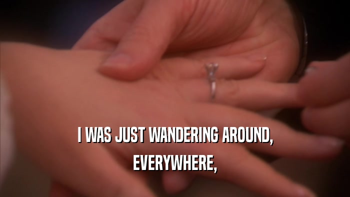I WAS JUST WANDERING AROUND, EVERYWHERE, 