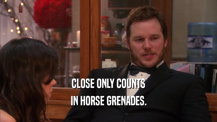 CLOSE ONLY COUNTS IN HORSE GRENADES. 