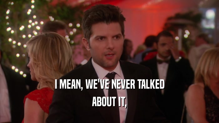 I MEAN, WE'VE NEVER TALKED ABOUT IT, 