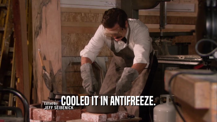 COOLED IT IN ANTIFREEZE.  
