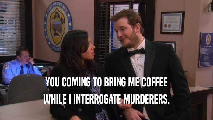 YOU COMING TO BRING ME COFFEE WHILE I INTERROGATE MURDERERS. 