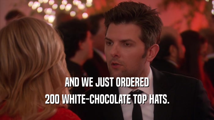 AND WE JUST ORDERED 200 WHITE-CHOCOLATE TOP HATS. 