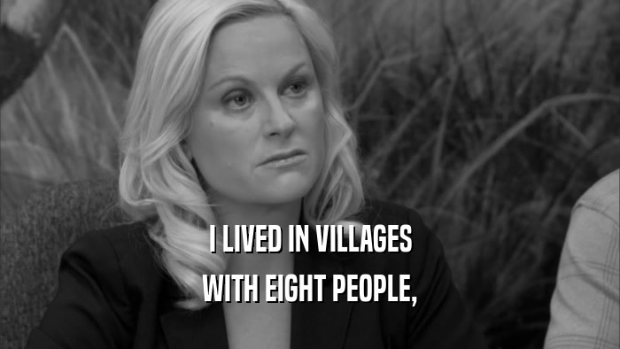 I LIVED IN VILLAGES WITH EIGHT PEOPLE, 