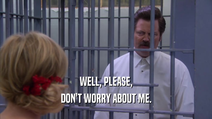 WELL, PLEASE, DON'T WORRY ABOUT ME. 