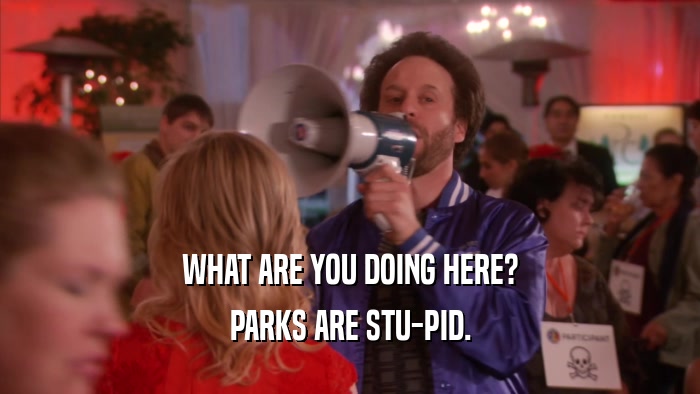 WHAT ARE YOU DOING HERE? PARKS ARE STU-PID. 