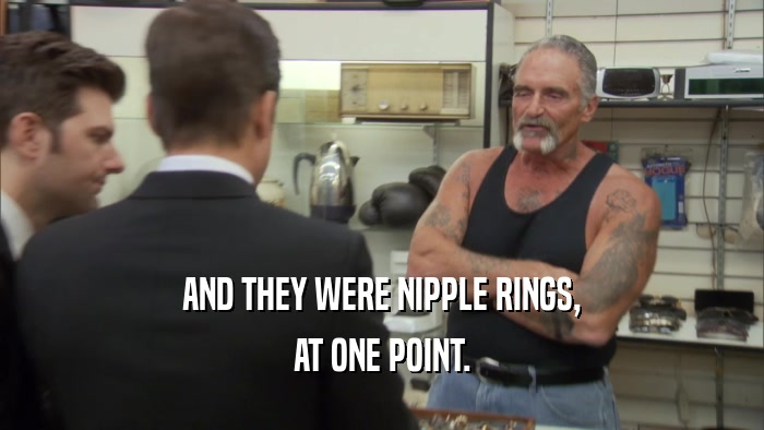 AND THEY WERE NIPPLE RINGS, AT ONE POINT. 