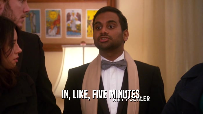 IN, LIKE, FIVE MINUTES.  