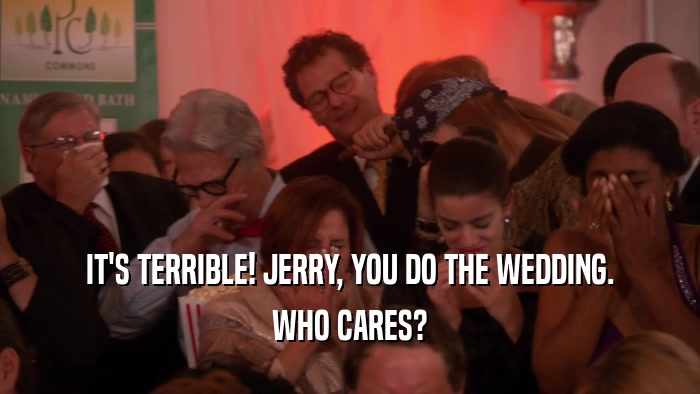 IT'S TERRIBLE! JERRY, YOU DO THE WEDDING. WHO CARES? 
