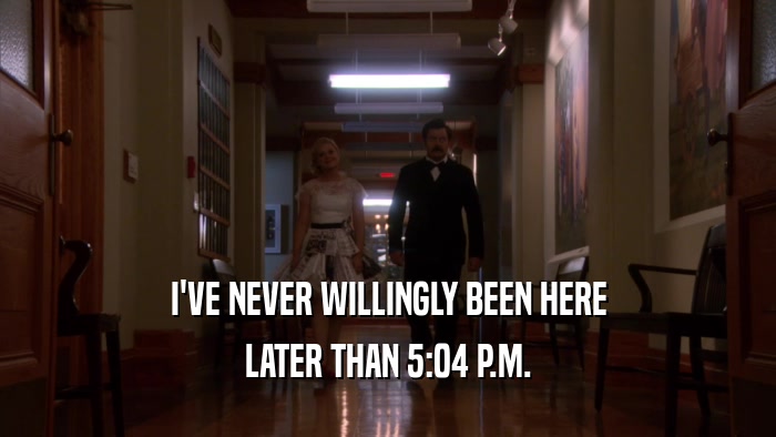 I'VE NEVER WILLINGLY BEEN HERE LATER THAN 5:04 P.M. 