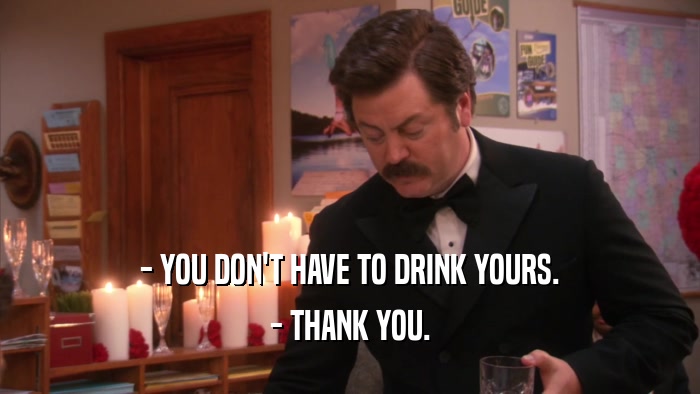 - YOU DON'T HAVE TO DRINK YOURS. - THANK YOU. 