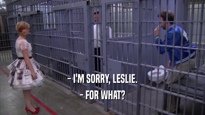 - I'M SORRY, LESLIE. - FOR WHAT? 