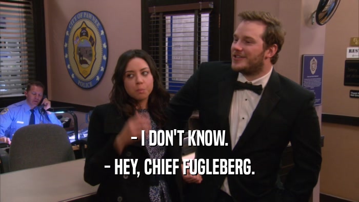 - I DON'T KNOW. - HEY, CHIEF FUGLEBERG. 