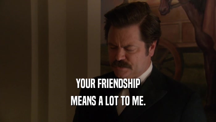 YOUR FRIENDSHIP MEANS A LOT TO ME. 