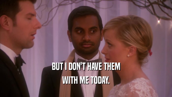 BUT I DON'T HAVE THEM WITH ME TODAY. 