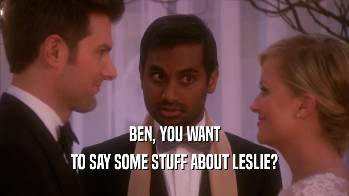 BEN, YOU WANT TO SAY SOME STUFF ABOUT LESLIE? 
