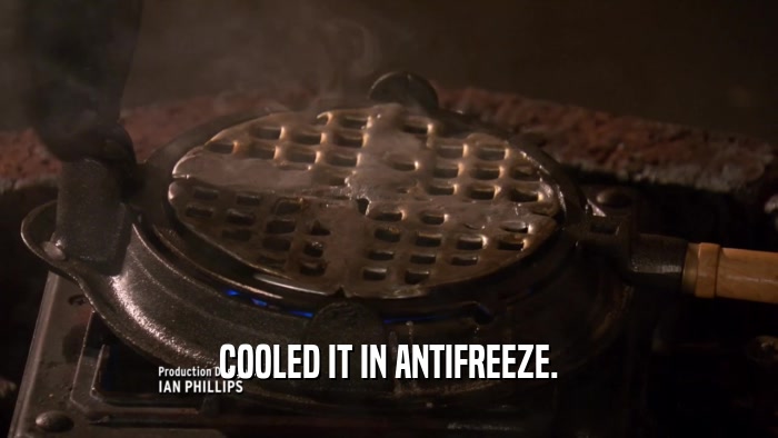 COOLED IT IN ANTIFREEZE.  