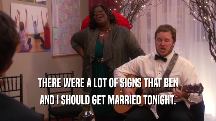 THERE WERE A LOT OF SIGNS THAT BEN AND I SHOULD GET MARRIED TONIGHT. 