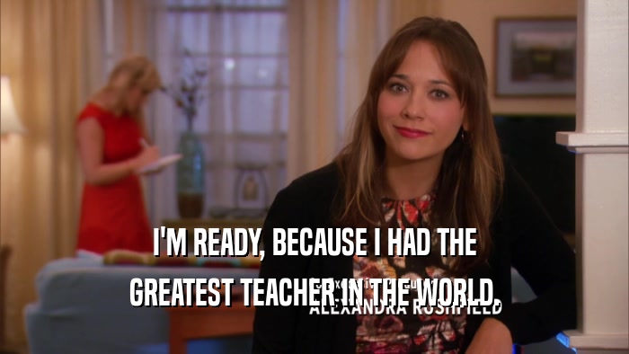 I'M READY, BECAUSE I HAD THE GREATEST TEACHER IN THE WORLD. 