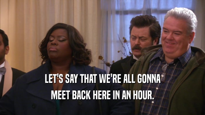 LET'S SAY THAT WE'RE ALL GONNA MEET BACK HERE IN AN HOUR. 