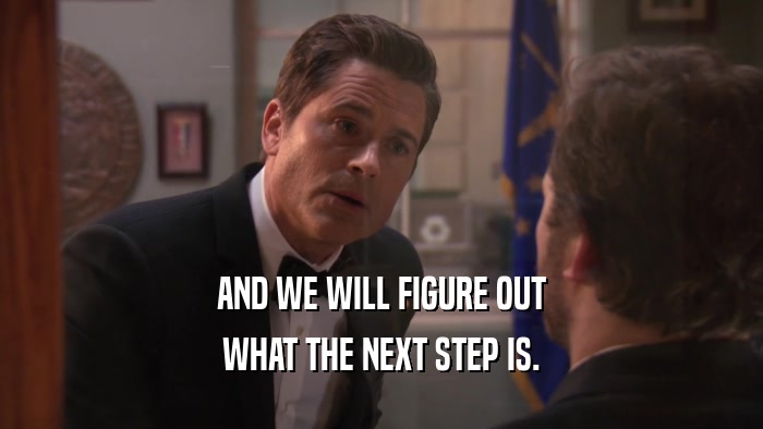 AND WE WILL FIGURE OUT WHAT THE NEXT STEP IS. 