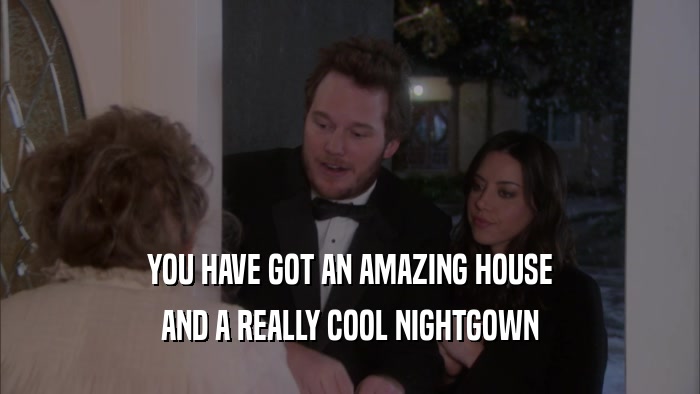 YOU HAVE GOT AN AMAZING HOUSE AND A REALLY COOL NIGHTGOWN 