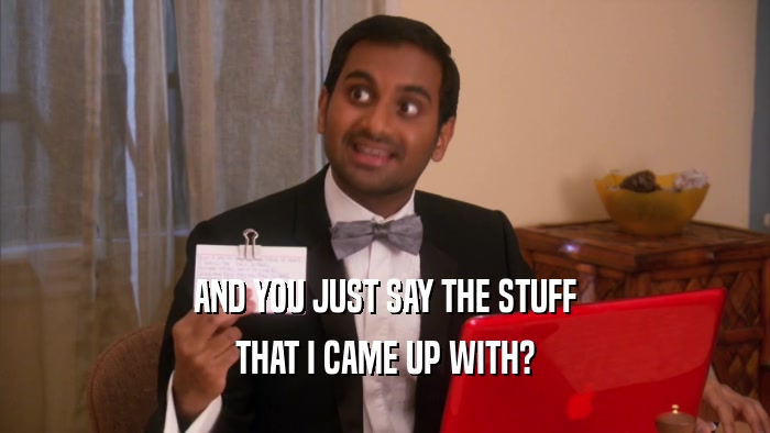 AND YOU JUST SAY THE STUFF THAT I CAME UP WITH? 