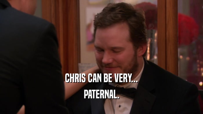 CHRIS CAN BE VERY... PATERNAL. 