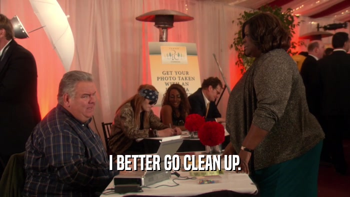 I BETTER GO CLEAN UP.  
