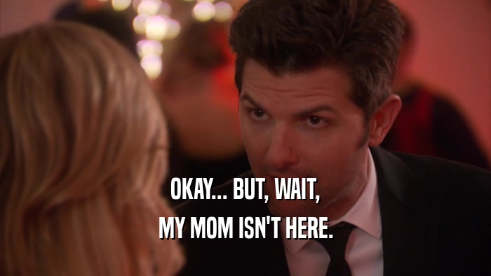 OKAY... BUT, WAIT, MY MOM ISN'T HERE. 