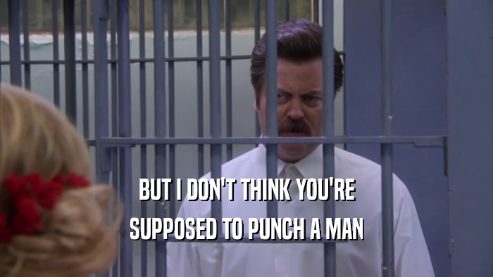 BUT I DON'T THINK YOU'RE SUPPOSED TO PUNCH A MAN 
