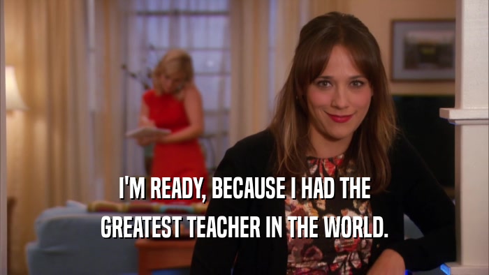 I'M READY, BECAUSE I HAD THE GREATEST TEACHER IN THE WORLD. 