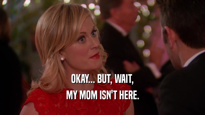 OKAY... BUT, WAIT, MY MOM ISN'T HERE. 