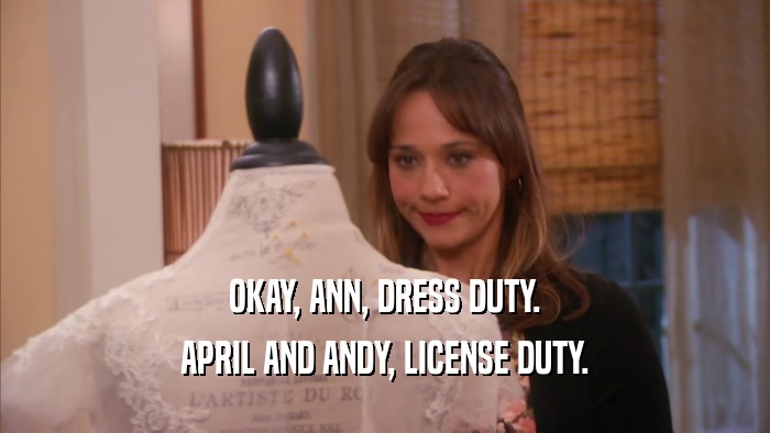 OKAY, ANN, DRESS DUTY. APRIL AND ANDY, LICENSE DUTY. 