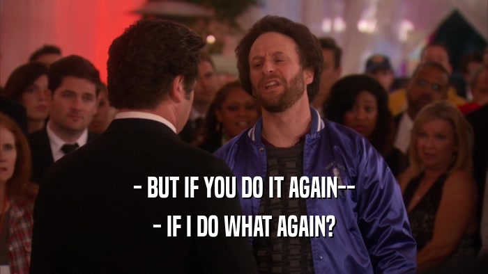 - BUT IF YOU DO IT AGAIN-- - IF I DO WHAT AGAIN? 