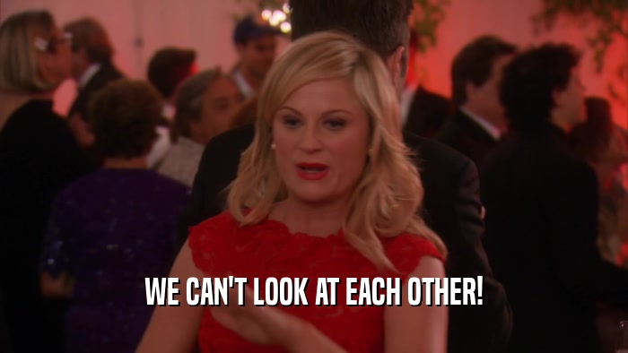 WE CAN'T LOOK AT EACH OTHER!  
