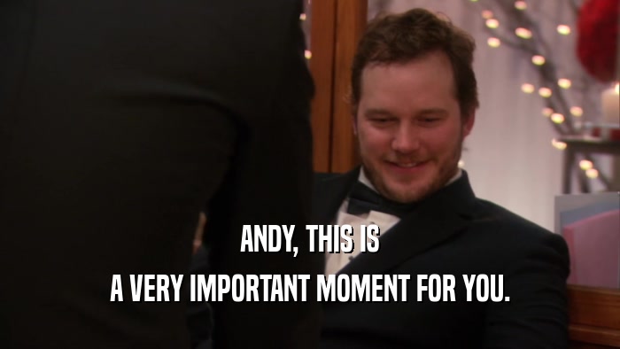 ANDY, THIS IS A VERY IMPORTANT MOMENT FOR YOU. 