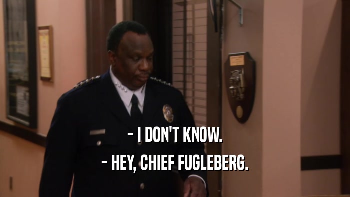 - I DON'T KNOW. - HEY, CHIEF FUGLEBERG. 