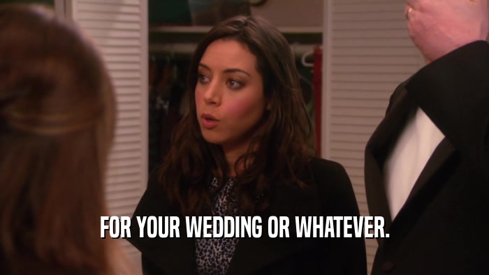 FOR YOUR WEDDING OR WHATEVER.  