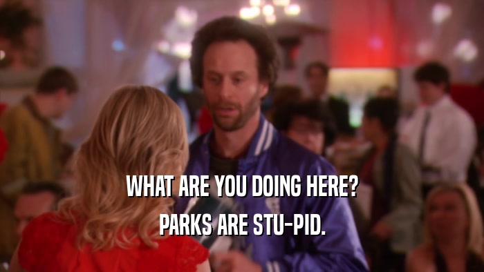 WHAT ARE YOU DOING HERE? PARKS ARE STU-PID. 