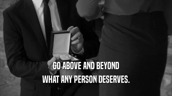 GO ABOVE AND BEYOND WHAT ANY PERSON DESERVES. 