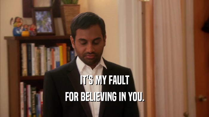 IT'S MY FAULT FOR BELIEVING IN YOU. 