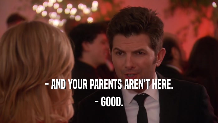 - AND YOUR PARENTS AREN'T HERE. - GOOD. 